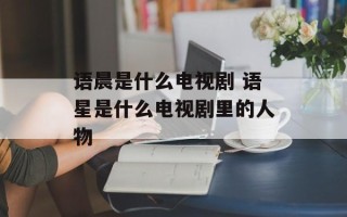 语晨是什么电视剧 语星是什么电视剧里的人物