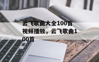 云飞歌曲大全100首视频播放，云飞歌曲100首