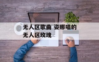 无人区歌曲 姿娜唱的无人区玫瑰