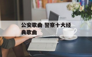 公安歌曲 警察十大经典歌曲