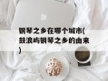 钢琴之乡在哪个城市(鼓浪屿钢琴之乡的由来)