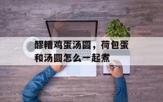 醪糟鸡蛋汤圆，荷包蛋和汤圆怎么一起煮