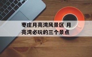 枣庄月亮湾风景区 月亮湾必玩的三个景点