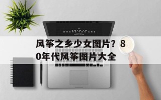 风筝之乡少女图片？80年代风筝图片大全