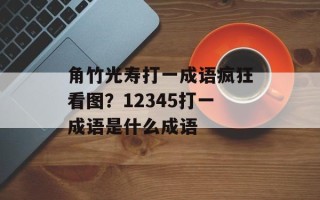 角竹光寿打一成语疯狂看图？12345打一成语是什么成语