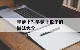 旱萝卜？旱萝卜包子的做法大全