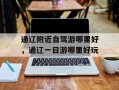 通辽附近自驾游哪里好，通辽一日游哪里好玩