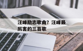 汪峰励志歌曲？汪峰最厉害的三首歌