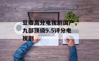 豆瓣高分电视剧国产，九部顶级9.5评分电视剧