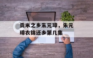贡米之乡朱元璋，朱元璋衣锦还乡第几集
