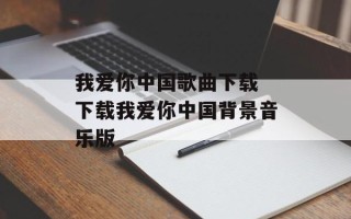 我爱你中国歌曲下载 下载我爱你中国背景音乐版