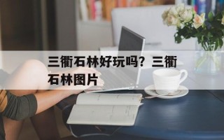 三衢石林好玩吗？三衢石林图片