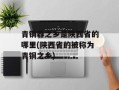青铜器之乡是陕西省的哪里(陕西省的被称为青铜之乡)
