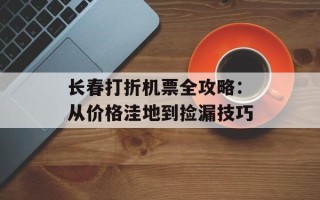 长春打折机票全攻略：从价格洼地到捡漏技巧