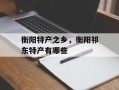 衡阳特产之乡，衡阳祁东特产有哪些