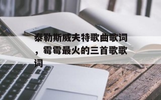 泰勒斯威夫特歌曲歌词，霉霉最火的三首歌歌词