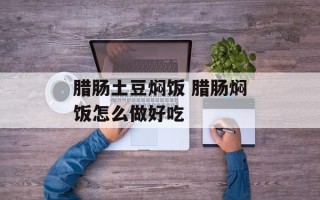 腊肠土豆焖饭 腊肠焖饭怎么做好吃