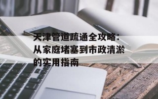 天津管道疏通全攻略：从家庭堵塞到市政清淤的实用指南