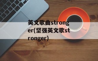 英文歌曲stronger(坚强英文歌stronger)