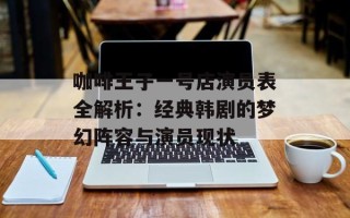 咖啡王子一号店演员表全解析：经典韩剧的梦幻阵容与演员现状