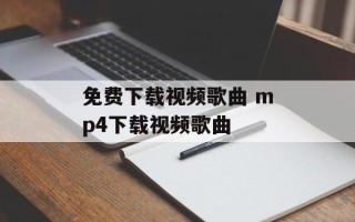 免费下载视频歌曲 mp4下载视频歌曲