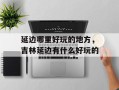 延边哪里好玩的地方，吉林延边有什么好玩的