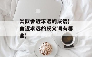 类似舍近求远的成语(舍近求远的反义词有哪些)