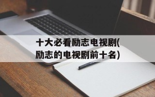 十大必看励志电视剧(励志的电视剧前十名)