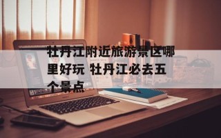 牡丹江附近旅游景区哪里好玩 牡丹江必去五个景点