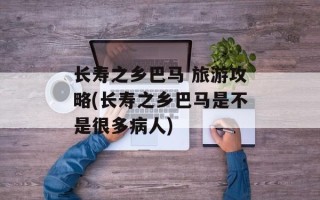 长寿之乡巴马 旅游攻略(长寿之乡巴马是不是很多病人)