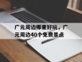 广元周边哪里好玩，广元周边40个免费景点
