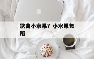 歌曲小水果？小水果舞蹈
