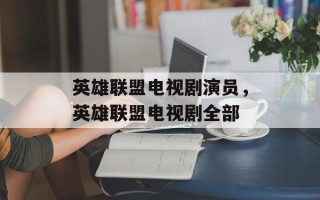 英雄联盟电视剧演员，英雄联盟电视剧全部