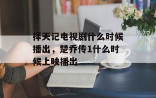 择天记电视剧什么时候播出，楚乔传1什么时候上映播出
