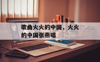 歌曲火火的中国，火火的中国张燕唱