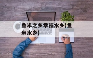 鱼米之乡幸福水乡(鱼米水乡)