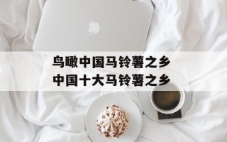 鸟瞰中国马铃薯之乡 中国十大马铃薯之乡