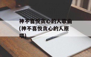 神不喜悦贪心的人歌曲(神不喜悦贪心的人原唱)