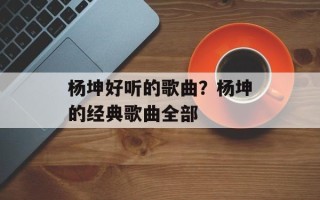 杨坤好听的歌曲？杨坤的经典歌曲全部