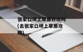 张家口坝上草原好玩吗(去张家口坝上草原攻略)