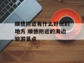 顺德附近有什么好玩的地方 顺德附近的海边旅游景点