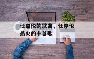 任嘉伦的歌曲，任嘉伦最火的十首歌