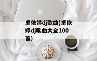 卓依婷dj歌曲(卓依婷dj歌曲大全100首)