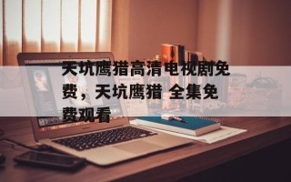 天坑鹰猎高清电视剧免费，天坑鹰猎 全集免费观看