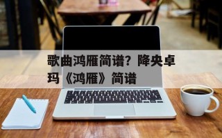 歌曲鸿雁简谱？降央卓玛《鸿雁》简谱