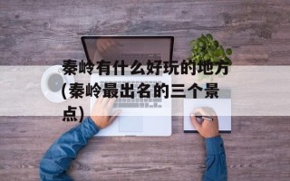 秦岭有什么好玩的地方(秦岭最出名的三个景点)