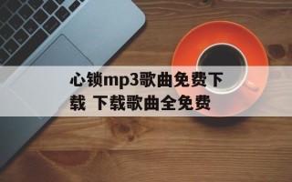 心锁mp3歌曲免费下载 下载歌曲全免费