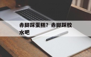 赤脚踩蛋糕？赤脚踩胶水吧