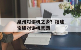 泉州对讲机之乡？福建宝锋对讲机官网