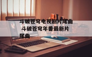斗破苍穹电视剧片尾曲 斗破苍穹年番最新片尾曲